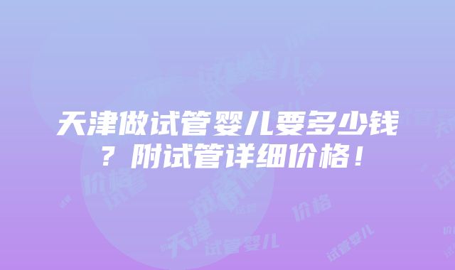 天津做试管婴儿要多少钱？附试管详细价格！