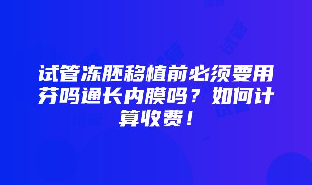 试管冻胚移植前必须要用芬吗通长内膜吗？如何计算收费！