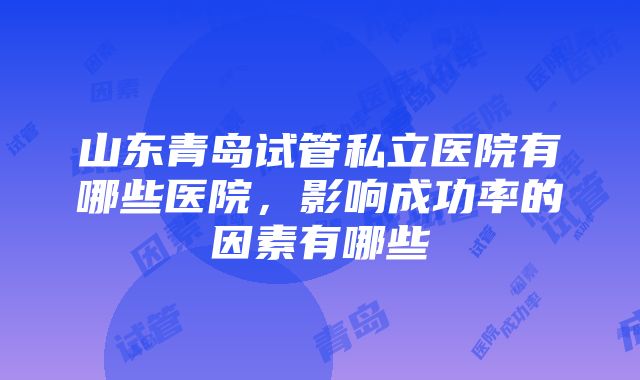 山东青岛试管私立医院有哪些医院，影响成功率的因素有哪些