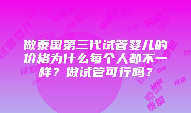 做泰国第三代试管婴儿的价格为什么每个人都不一样？做试管可行吗？