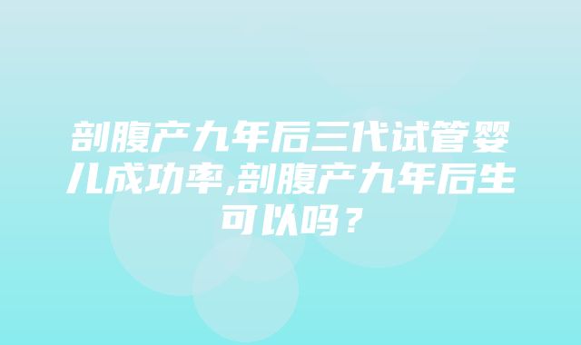 剖腹产九年后三代试管婴儿成功率,剖腹产九年后生可以吗？