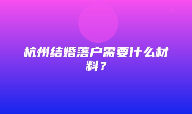 杭州结婚落户需要什么材料？