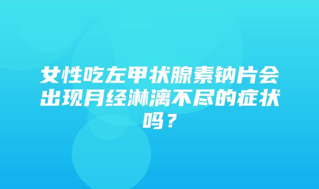 女性吃左甲状腺素钠片会出现月经淋漓不尽的症状吗？