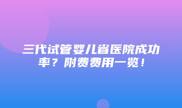 三代试管婴儿省医院成功率？附费费用一览！