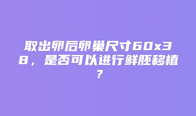 取出卵后卵巢尺寸60x38，是否可以进行鲜胚移植？