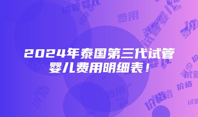 2024年泰国第三代试管婴儿费用明细表！