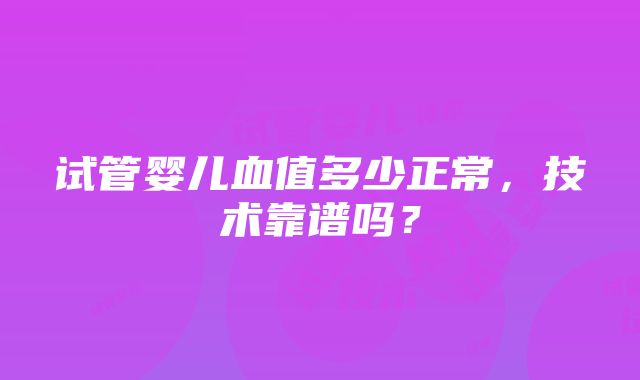 试管婴儿血值多少正常，技术靠谱吗？