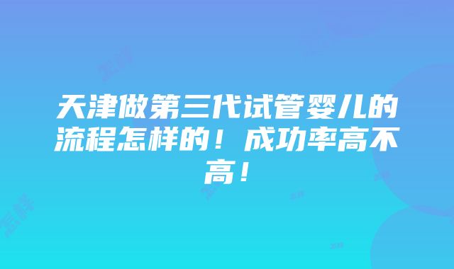 天津做第三代试管婴儿的流程怎样的！成功率高不高！