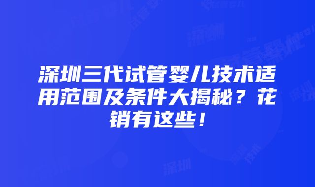 深圳三代试管婴儿技术适用范围及条件大揭秘？花销有这些！