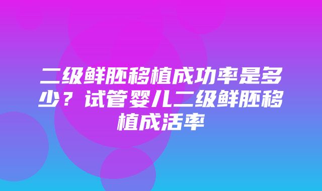 二级鲜胚移植成功率是多少？试管婴儿二级鲜胚移植成活率