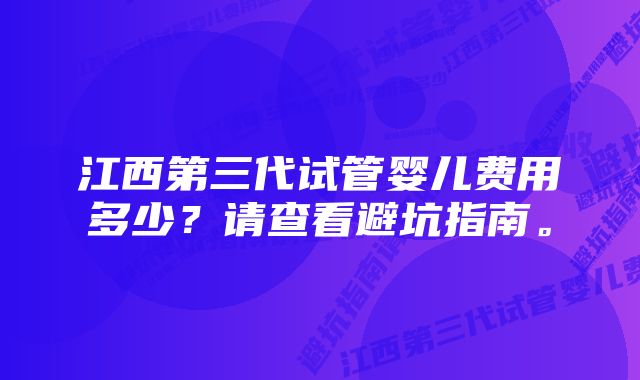 江西第三代试管婴儿费用多少？请查看避坑指南。