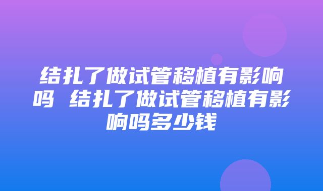 结扎了做试管移植有影响吗 结扎了做试管移植有影响吗多少钱