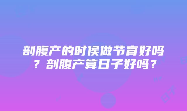 剖腹产的时侯做节育好吗？剖腹产算日子好吗？