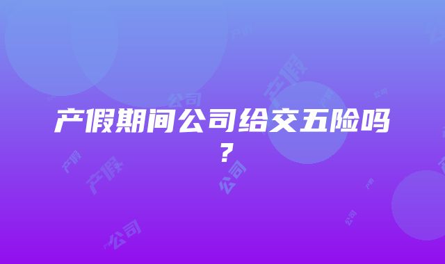 产假期间公司给交五险吗？