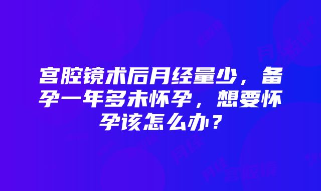 宫腔镜术后月经量少，备孕一年多未怀孕，想要怀孕该怎么办？