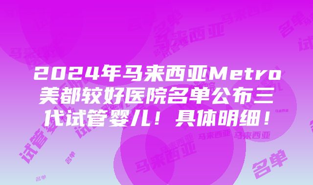 2024年马来西亚Metro美都较好医院名单公布三代试管婴儿！具体明细！