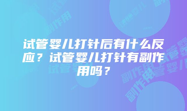 试管婴儿打针后有什么反应？试管婴儿打针有副作用吗？