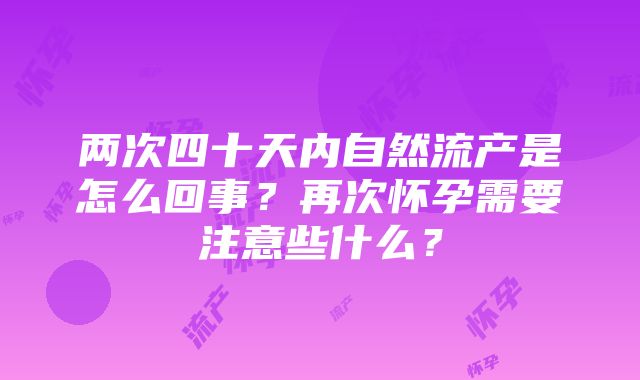 两次四十天内自然流产是怎么回事？再次怀孕需要注意些什么？