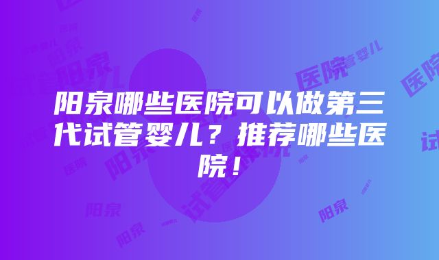 阳泉哪些医院可以做第三代试管婴儿？推荐哪些医院！