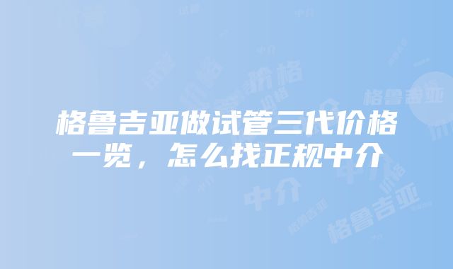 格鲁吉亚做试管三代价格一览，怎么找正规中介