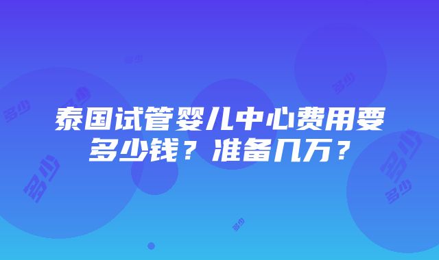 泰国试管婴儿中心费用要多少钱？准备几万？