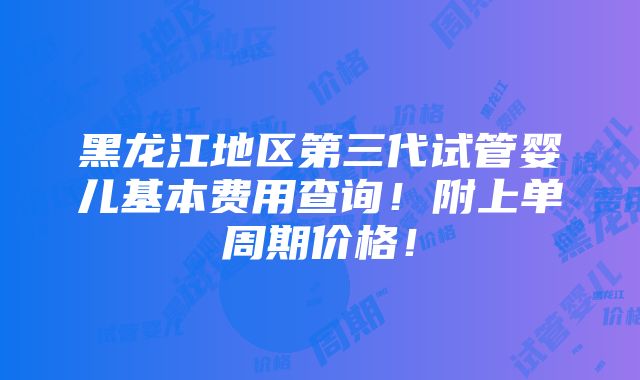 黑龙江地区第三代试管婴儿基本费用查询！附上单周期价格！