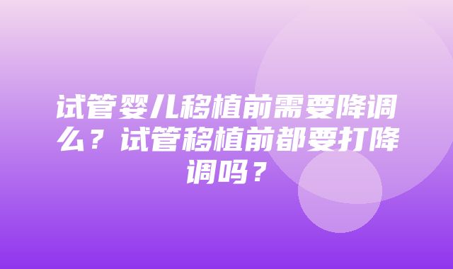 试管婴儿移植前需要降调么？试管移植前都要打降调吗？