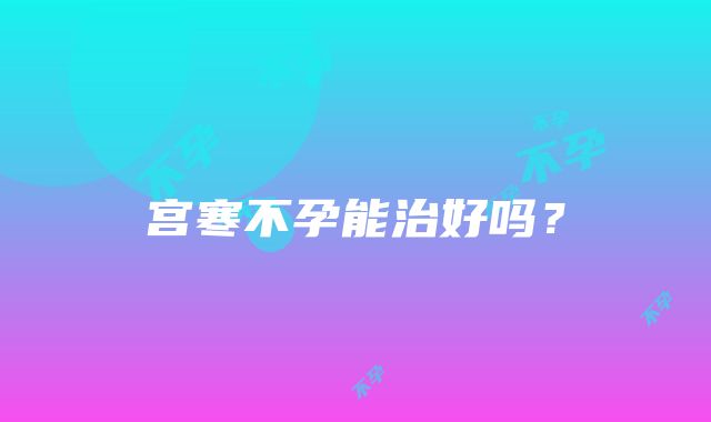 宫寒不孕能治好吗？