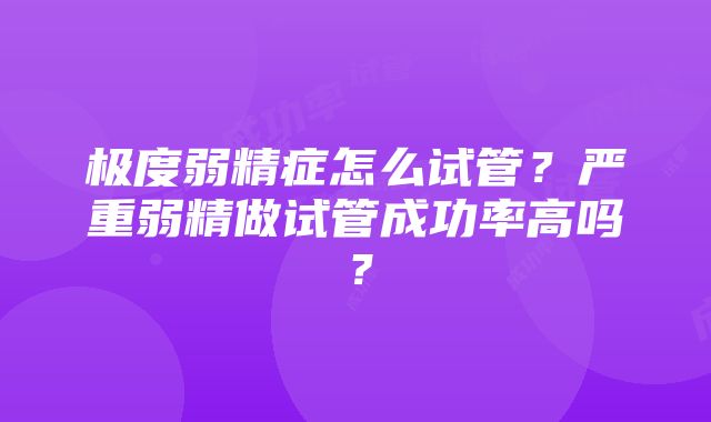 极度弱精症怎么试管？严重弱精做试管成功率高吗？