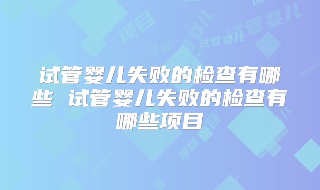 试管婴儿失败的检查有哪些 试管婴儿失败的检查有哪些项目