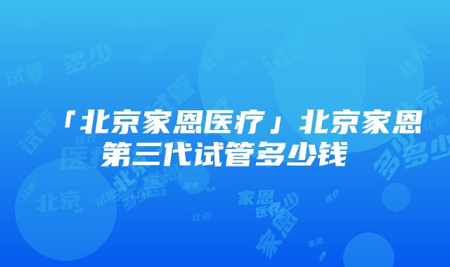 「北京家恩医疗」北京家恩第三代试管多少钱