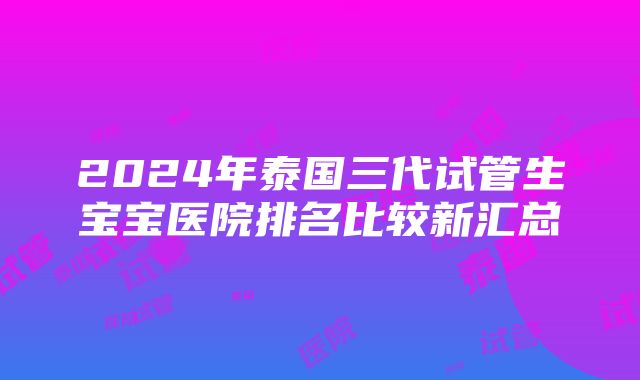 2024年泰国三代试管生宝宝医院排名比较新汇总