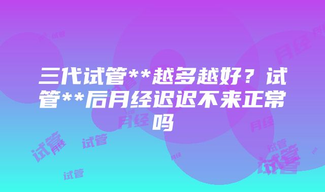 三代试管**越多越好？试管**后月经迟迟不来正常吗