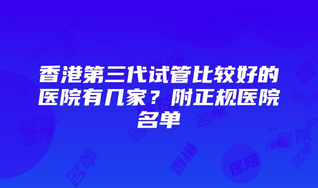 香港第三代试管比较好的医院有几家？附正规医院名单