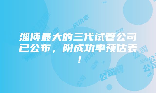 淄博最大的三代试管公司已公布，附成功率预估表！