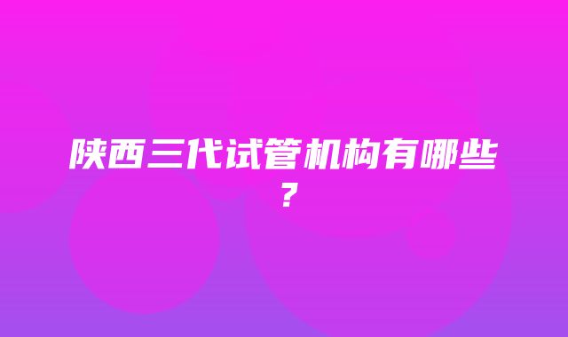 陕西三代试管机构有哪些？