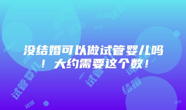 没结婚可以做试管婴儿吗！大约需要这个数！