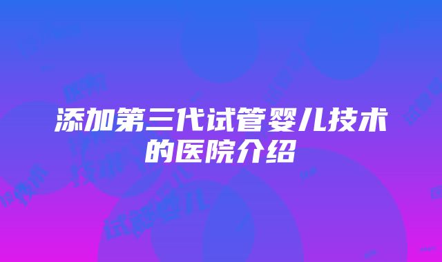 添加第三代试管婴儿技术的医院介绍