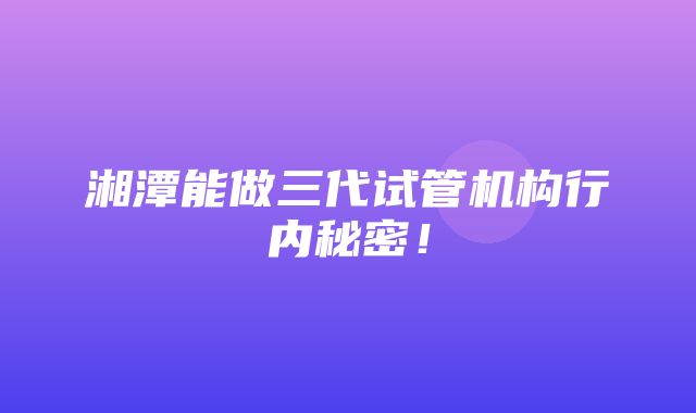 湘潭能做三代试管机构行内秘密！