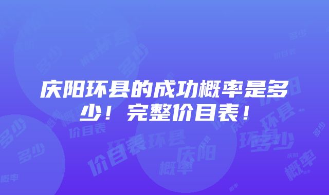 庆阳环县的成功概率是多少！完整价目表！