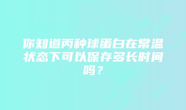 你知道丙种球蛋白在常温状态下可以保存多长时间吗？