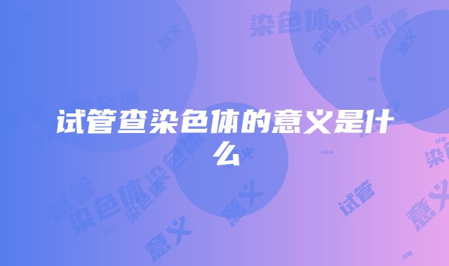 试管查染色体的意义是什么