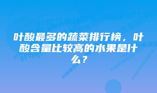 叶酸最多的蔬菜排行榜，叶酸含量比较高的水果是什么？