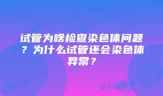 试管为啥检查染色体问题？为什么试管还会染色体异常？