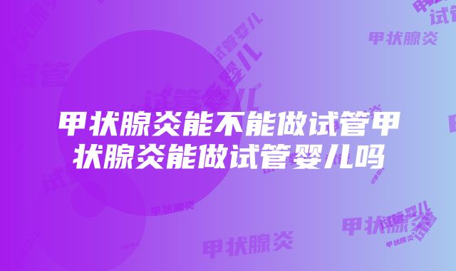 甲状腺炎能不能做试管甲状腺炎能做试管婴儿吗