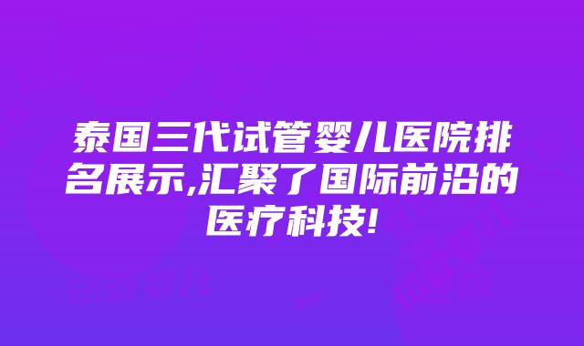 泰国三代试管婴儿医院排名展示,汇聚了国际前沿的医疗科技!