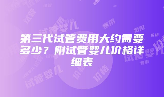 第三代试管费用大约需要多少？附试管婴儿价格详细表