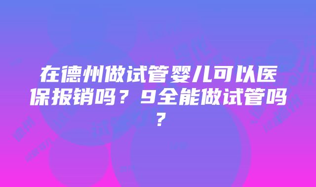 在德州做试管婴儿可以医保报销吗？9全能做试管吗？