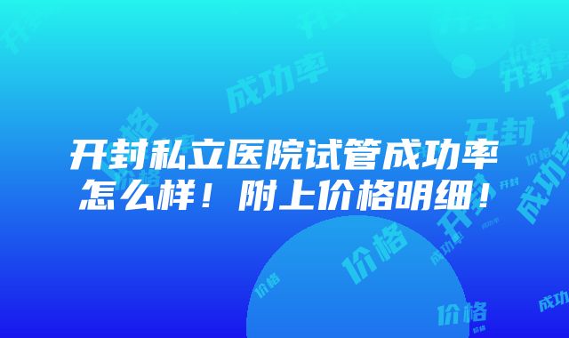 开封私立医院试管成功率怎么样！附上价格明细！