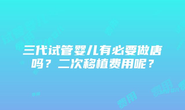 三代试管婴儿有必要做唐吗？二次移植费用呢？